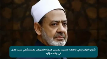 شيخ الأزهر ينعي فاطمة حسيب رئيس هيئة التمريض بمستشفى سيد جلال في وفاة مؤثرة